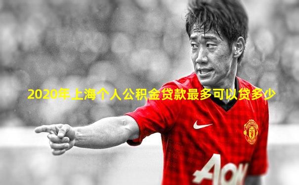 2020年上海个人公积金贷款最多可以贷多少