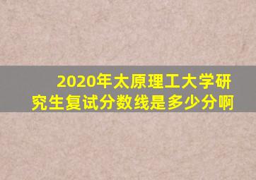 2020年太原理工大学研究生复试分数线是多少分啊