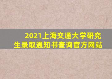 2021上海交通大学研究生录取通知书查询官方网站