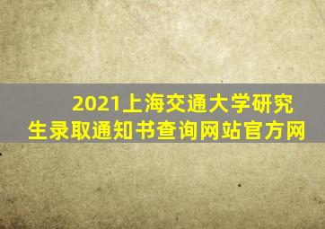 2021上海交通大学研究生录取通知书查询网站官方网