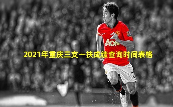 2021年重庆三支一扶成绩查询时间表格