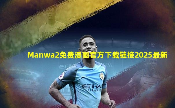 Manwa2免费漫画官方下载链接2025最新