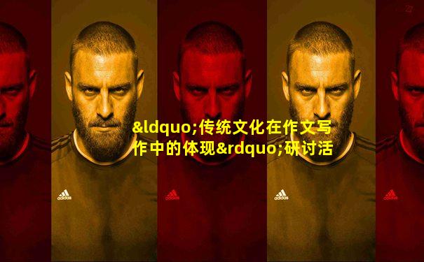 “传统文化在作文写作中的体现”研讨活动心得体会