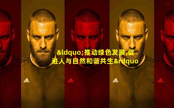 “推动绿色发展,促进人与自然和谐共生”
