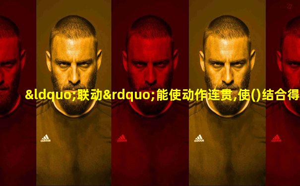 “联动”能使动作连贯,使()结合得更紧密