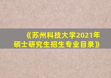 《苏州科技大学2021年硕士研究生招生专业目录》