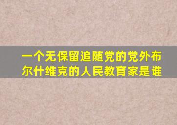 一个无保留追随党的党外布尔什维克的人民教育家是谁