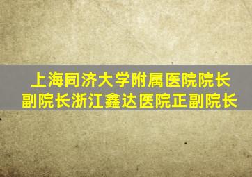 上海同济大学附属医院院长副院长浙江鑫达医院正副院长