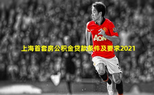 上海首套房公积金贷款条件及要求2021