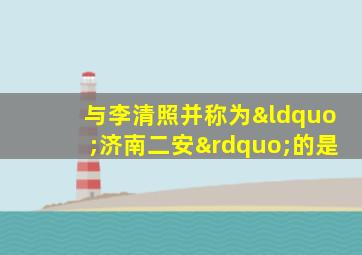 与李清照并称为“济南二安”的是