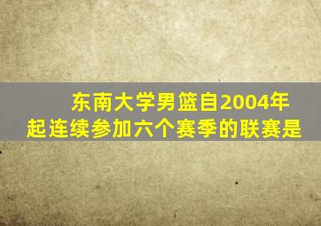 东南大学男篮自2004年起连续参加六个赛季的联赛是