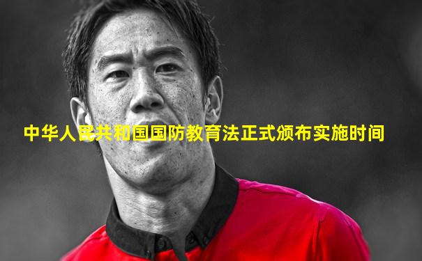 中华人民共和国国防教育法正式颁布实施时间