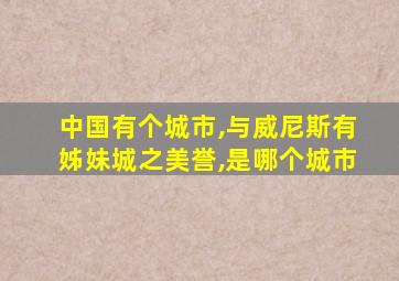 中国有个城市,与威尼斯有姊妹城之美誉,是哪个城市