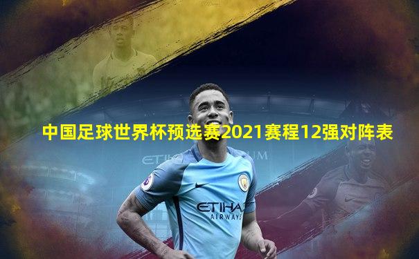 中国足球世界杯预选赛2021赛程12强对阵表
