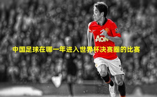 中国足球在哪一年进入世界杯决赛圈的比赛