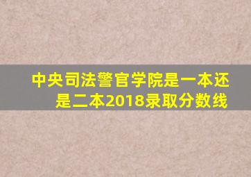 中央司法警官学院是一本还是二本2018录取分数线