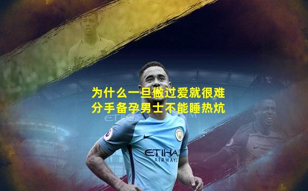 为什么一旦做过爱就很难分手备孕男士不能睡热炕