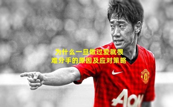 为什么一旦做过爱就很难分手的原因及应对策略
