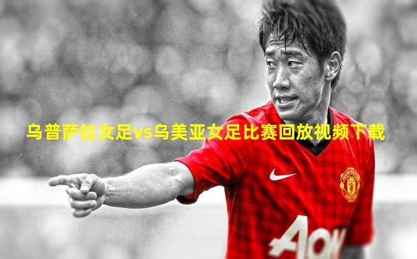 乌普萨拉女足vs乌美亚女足比赛回放视频下载