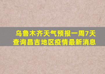 乌鲁木齐天气预报一周7天查询昌吉地区疫情最新消息