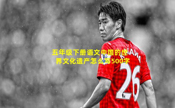 五年级下册语文中国的世界文化遗产怎么写500字