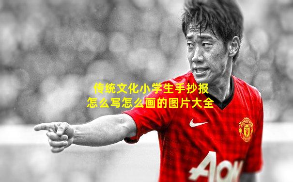传统文化小学生手抄报怎么写怎么画的图片大全