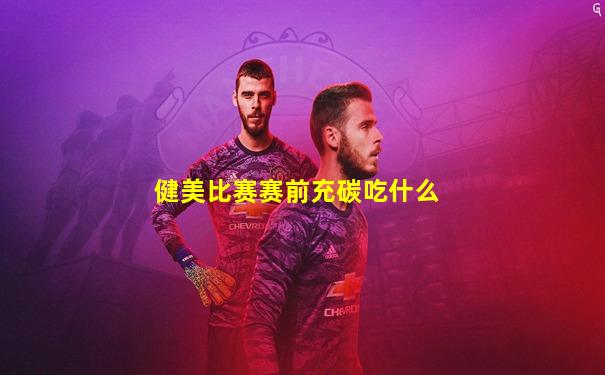 健美比赛赛前充碳吃什么