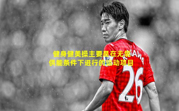 健身健美操主要是在无氧供能条件下进行的运动项目