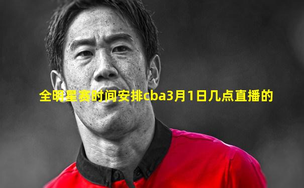 全明星赛时间安排cba3月1日几点直播的
