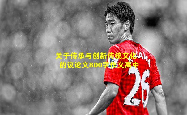 关于传承与创新传统文化的议论文800字作文高中