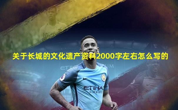 关于长城的文化遗产资料2000字左右怎么写的