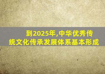 到2025年,中华优秀传统文化传承发展体系基本形成