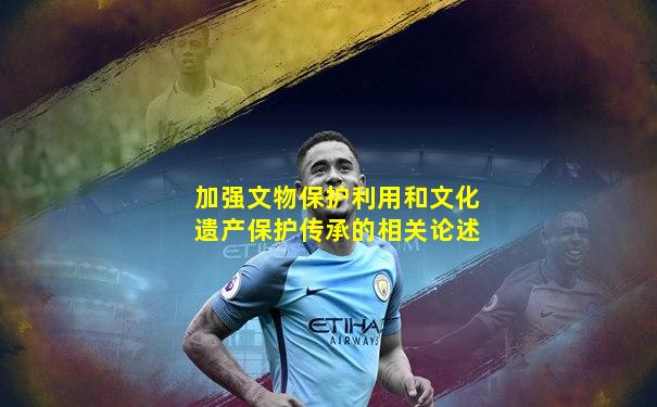 加强文物保护利用和文化遗产保护传承的相关论述