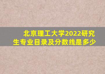 北京理工大学2022研究生专业目录及分数线是多少