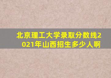 北京理工大学录取分数线2021年山西招生多少人啊