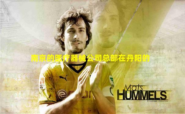 南京的医疗器械公司总部在丹阳的