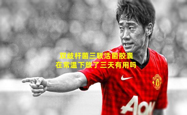 双歧杆菌三联活菌胶囊在常温下放了三天有用吗