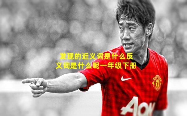 发现的近义词是什么反义词是什么呢一年级下册