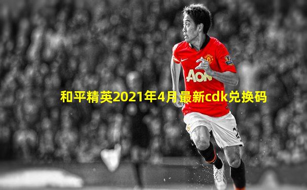 和平精英2021年4月最新cdk兑换码