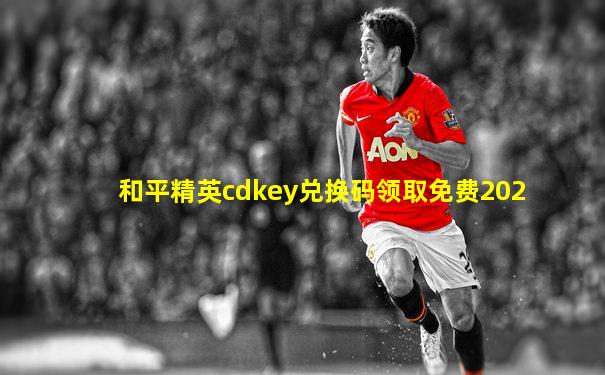 和平精英cdkey兑换码领取免费202