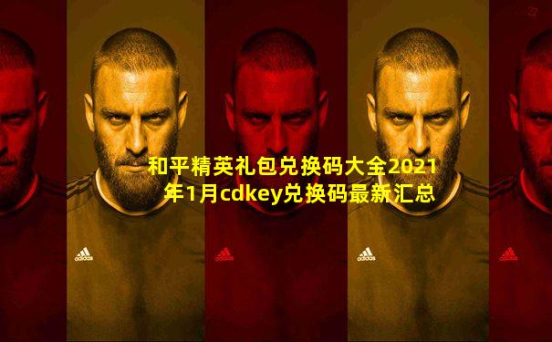 和平精英礼包兑换码大全2021年1月cdkey兑换码最新汇总