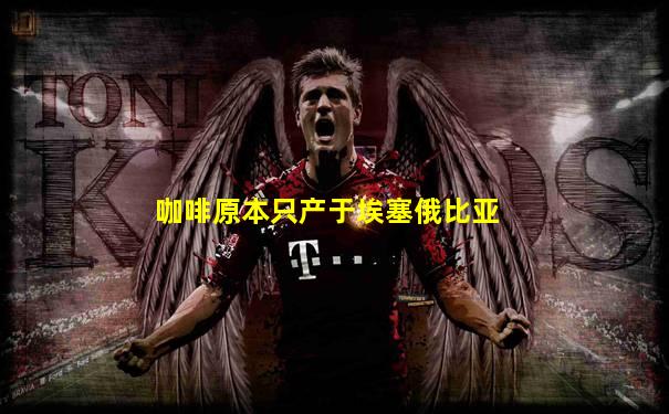 咖啡原本只产于埃塞俄比亚
