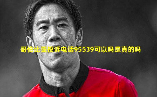 哥伦比亚投诉电话95539可以吗是真的吗