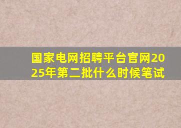 国家电网招聘平台官网2025年第二批什么时候笔试