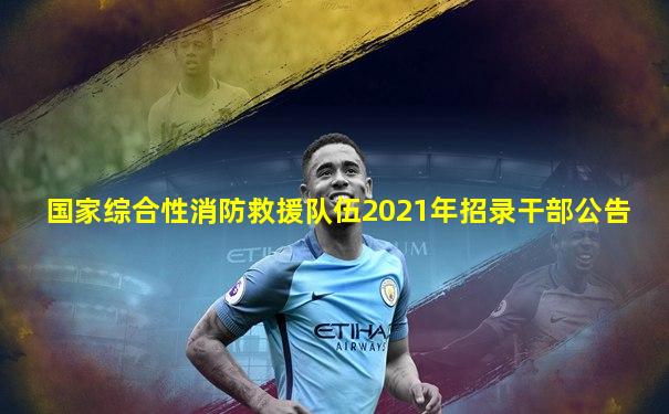 国家综合性消防救援队伍2021年招录干部公告