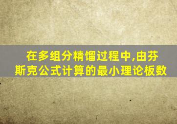 在多组分精馏过程中,由芬斯克公式计算的最小理论板数