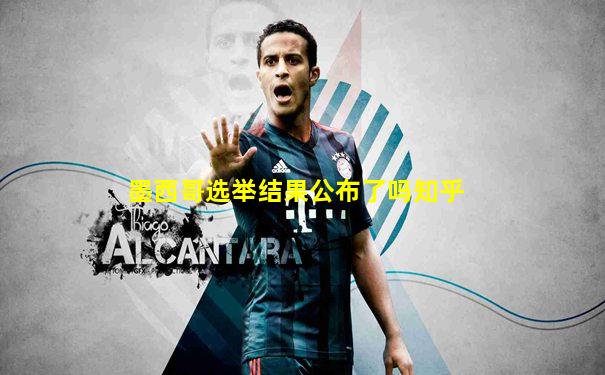 墨西哥选举结果公布了吗知乎