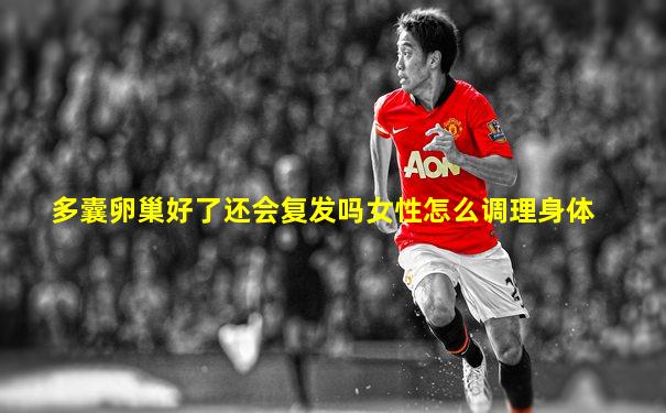 多囊卵巢好了还会复发吗女性怎么调理身体