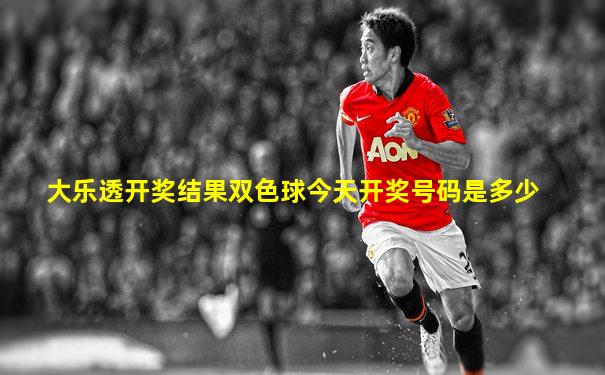 大乐透开奖结果双色球今天开奖号码是多少