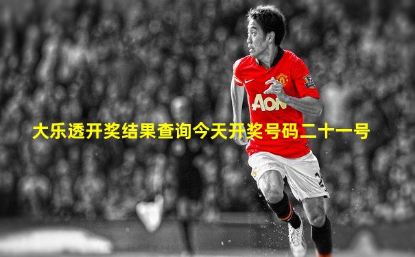 大乐透开奖结果查询今天开奖号码二十一号